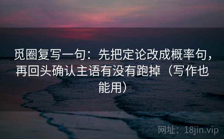 觅圈复写一句：先把定论改成概率句，再回头确认主语有没有跑掉（写作也能用）