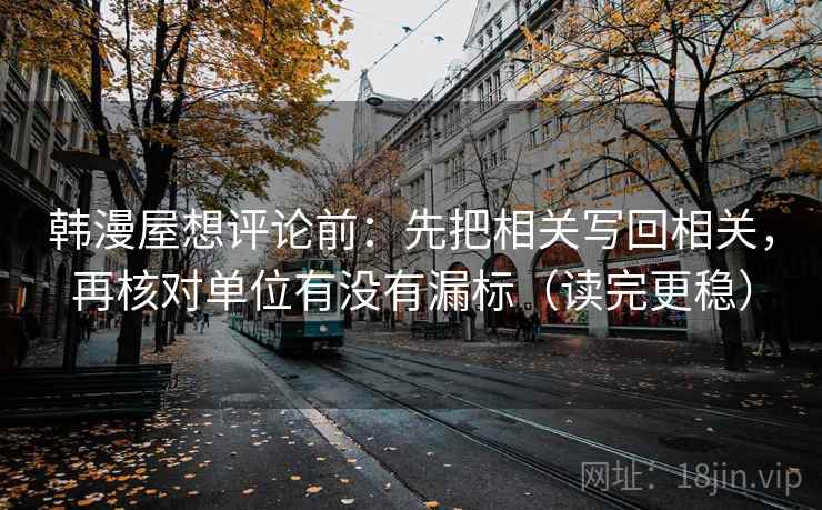 韩漫屋想评论前:先把相关写回相关,再核对单位有没有漏标(读完更稳) 韩漫屋想评论前:先把相关写回相关,再核对单位有没有漏标(读完更稳)