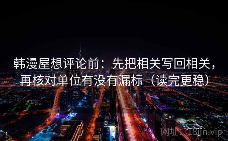 韩漫屋想评论前:先把相关写回相关,再核对单位有没有漏标(读完更稳) 韩漫屋想评论前:先把相关写回相关,再核对单位有没有漏标(读完更稳)