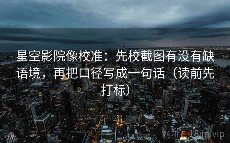 星空影院像校准:先校截图有没有缺语境,再把口径写成一句话(读前先打标) 星空影院像校准:先校截图有没有缺语境,再把口径写成一句话(读前先打标)
