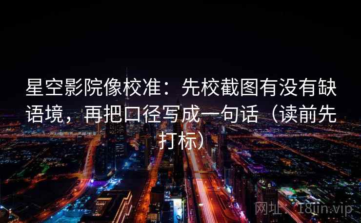 星空影院像校准:先校截图有没有缺语境,再把口径写成一句话(读前先打标) 星空影院像校准:先校截图有没有缺语境,再把口径写成一句话(读前先打标)