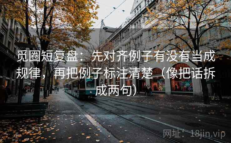 觅圈短复盘:先对齐例子有没有当成规律,再把例子标注清楚(像把话拆成两句) 觅圈短复盘:先对齐例子有没有当成规律,再把例子标注清楚(像把话拆成两句)