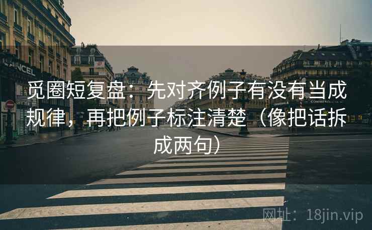 觅圈短复盘:先对齐例子有没有当成规律,再把例子标注清楚(像把话拆成两句) 觅圈短复盘:先对齐例子有没有当成规律,再把例子标注清楚(像把话拆成两句)