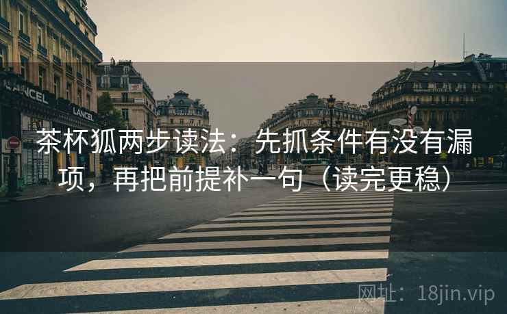 茶杯狐两步读法:先抓条件有没有漏项,再把前提补一句(读完更稳) 茶杯狐两步读法:先抓条件有没有漏项,再把前提补一句(读完更稳)