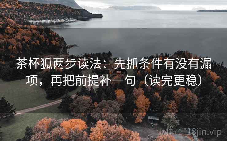茶杯狐两步读法:先抓条件有没有漏项,再把前提补一句(读完更稳) 茶杯狐两步读法:先抓条件有没有漏项,再把前提补一句(读完更稳)
