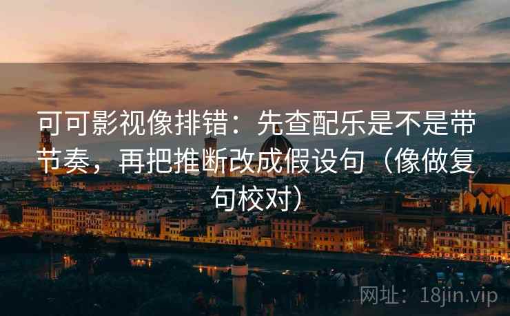 可可影视像排错:先查配乐是不是带节奏,再把推断改成假设句(像做复句校对) 可可影视像排错:先查配乐是不是带节奏,再把推断改成假设句(像做复句校对)
