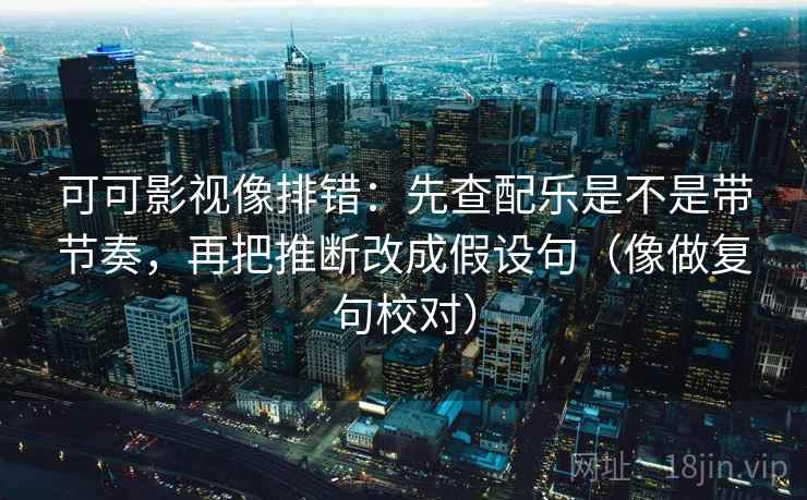 可可影视像排错:先查配乐是不是带节奏,再把推断改成假设句(像做复句校对) 可可影视像排错:先查配乐是不是带节奏,再把推断改成假设句(像做复句校对)