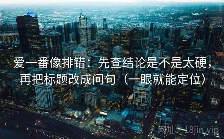 爱一番像排错:先查结论是不是太硬,再把标题改成问句(一眼就能定位) 爱一番像排错:先查结论是不是太硬,再把标题改成问句(一眼就能定位)