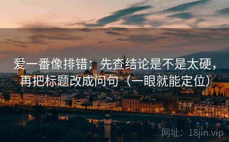 爱一番像排错:先查结论是不是太硬,再把标题改成问句(一眼就能定位) 爱一番像排错:先查结论是不是太硬,再把标题改成问句(一眼就能定位)