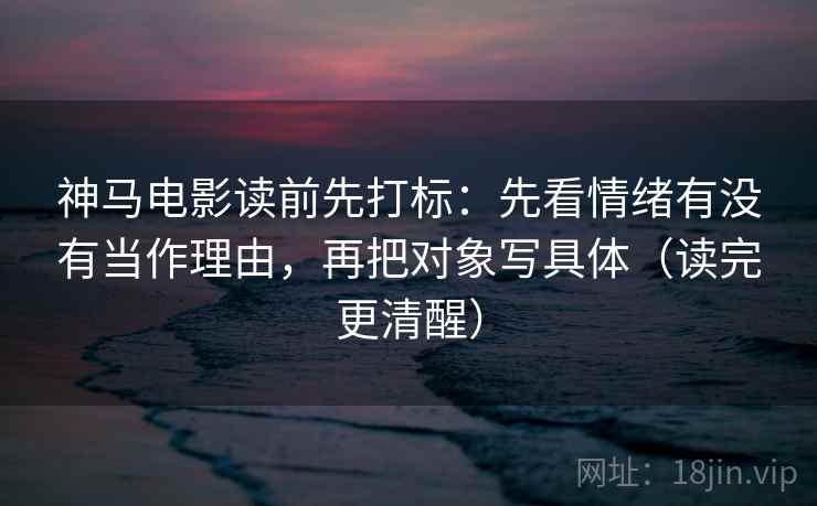神马电影读前先打标:先看情绪有没有当作理由,再把对象写具体(读完更清醒) 神马电影读前先打标:先看情绪有没有当作理由,再把对象写具体(读完更清醒)