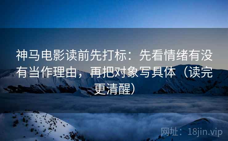 神马电影读前先打标:先看情绪有没有当作理由,再把对象写具体(读完更清醒) 神马电影读前先打标:先看情绪有没有当作理由,再把对象写具体(读完更清醒)