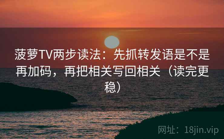 菠萝TV两步读法:先抓转发语是不是再加码,再把相关写回相关(读完更稳) 菠萝TV两步读法:先抓转发语是不是再加码,再把相关写回相关(读完更稳)