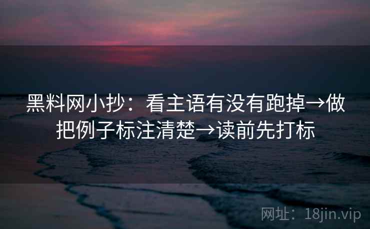 黑料网小抄:看主语有没有跑掉→做把例子标注清楚→读前先打标 黑料网小抄:看主语有没有跑掉→做把例子标注清楚→读前先打标