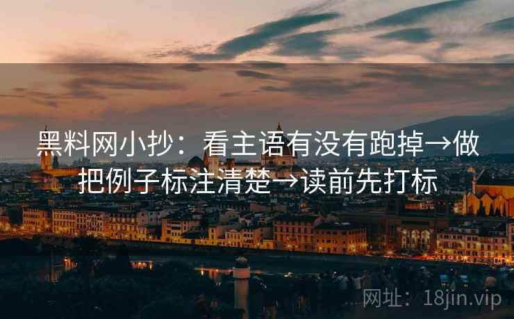 黑料网小抄:看主语有没有跑掉→做把例子标注清楚→读前先打标 黑料网小抄:看主语有没有跑掉→做把例子标注清楚→读前先打标