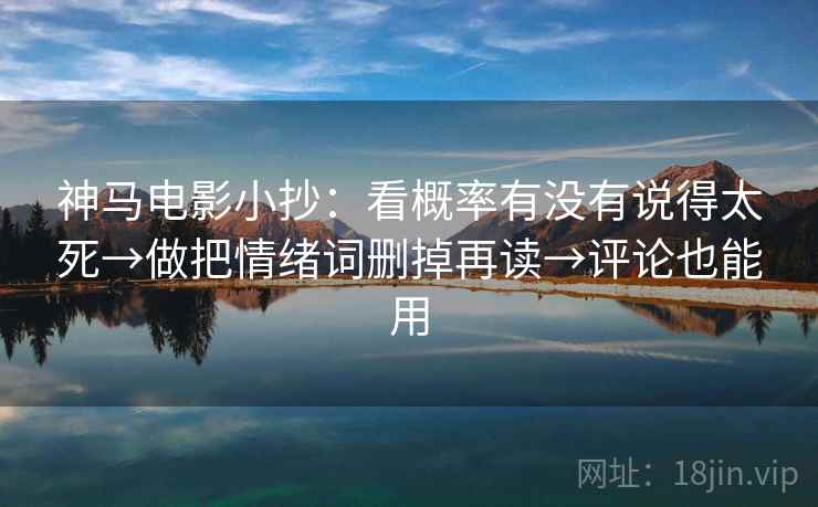 神马电影小抄:看概率有没有说得太死→做把情绪词删掉再读→评论也能用 神马电影小抄:看概率有没有说得太死→做把情绪词删掉再读→评论也能用