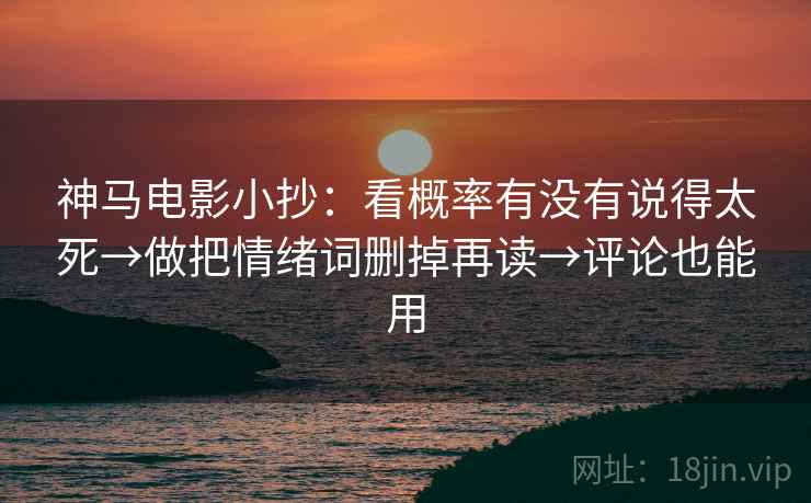 神马电影小抄:看概率有没有说得太死→做把情绪词删掉再读→评论也能用 神马电影小抄:看概率有没有说得太死→做把情绪词删掉再读→评论也能用