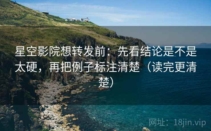 星空影院想转发前:先看结论是不是太硬,再把例子标注清楚(读完更清楚) 星空影院想转发前:先看结论是不是太硬,再把例子标注清楚(读完更清楚)