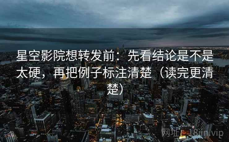 星空影院想转发前:先看结论是不是太硬,再把例子标注清楚(读完更清楚) 星空影院想转发前:先看结论是不是太硬,再把例子标注清楚(读完更清楚)