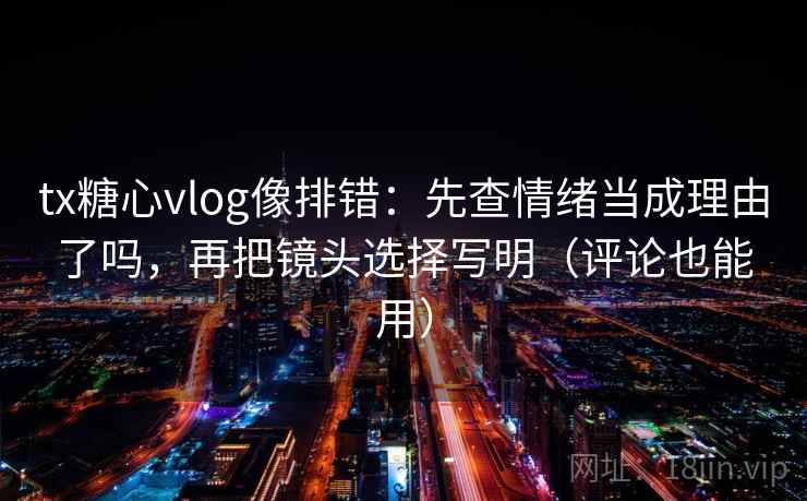 tx糖心vlog像排错:先查情绪当成理由了吗,再把镜头选择写明(评论也能用) tx糖心vlog像排错:先查情绪当成理由了吗,再把镜头选择写明(评论也能用)