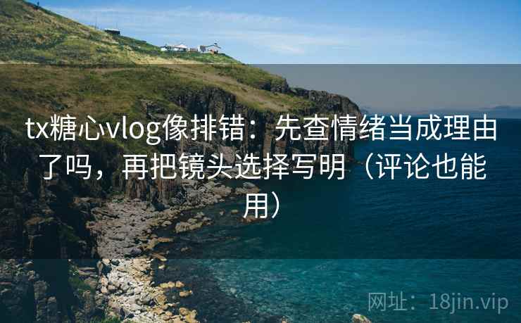 tx糖心vlog像排错:先查情绪当成理由了吗,再把镜头选择写明(评论也能用) tx糖心vlog像排错:先查情绪当成理由了吗,再把镜头选择写明(评论也能用)